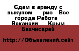 Сдам в аренду с выкупом kia рио - Все города Работа » Вакансии   . Крым,Бахчисарай